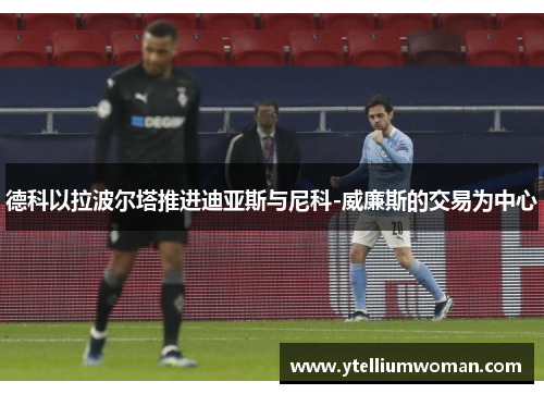 德科以拉波尔塔推进迪亚斯与尼科-威廉斯的交易为中心