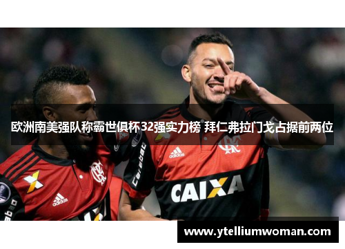 欧洲南美强队称霸世俱杯32强实力榜 拜仁弗拉门戈占据前两位