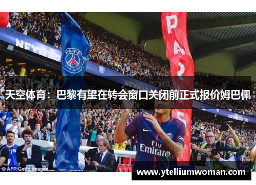 天空体育：巴黎有望在转会窗口关闭前正式报价姆巴佩