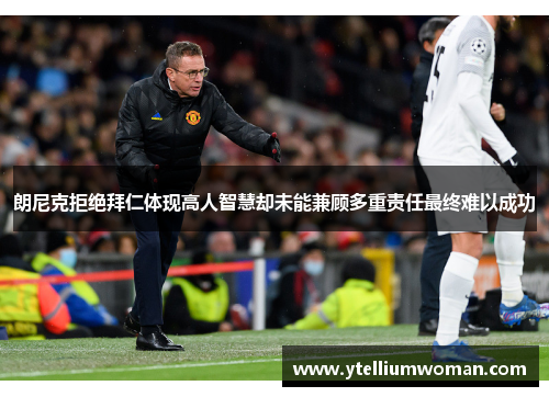 朗尼克拒绝拜仁体现高人智慧却未能兼顾多重责任最终难以成功