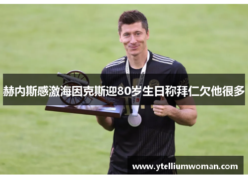 赫内斯感激海因克斯迎80岁生日称拜仁欠他很多