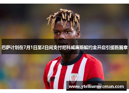 巴萨计划在7月1日至2日间支付尼科威廉斯解约金开启引援新篇章