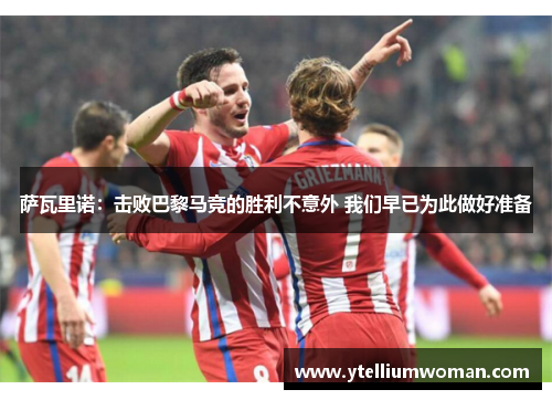 萨瓦里诺：击败巴黎马竞的胜利不意外 我们早已为此做好准备