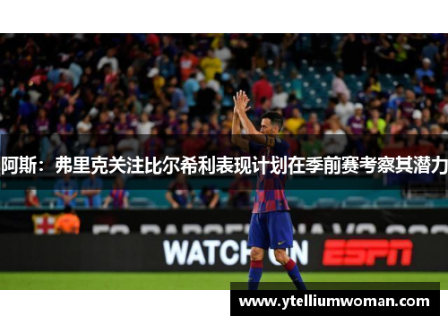 阿斯：弗里克关注比尔希利表现计划在季前赛考察其潜力