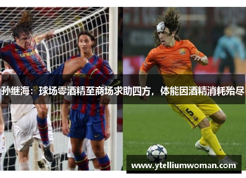 孙继海：球场零酒精至商场求助四方，体能因酒精消耗殆尽