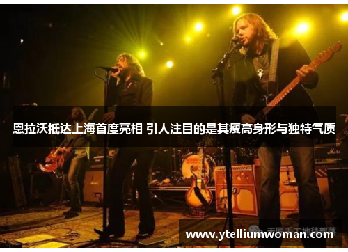 恩拉沃抵达上海首度亮相 引人注目的是其瘦高身形与独特气质