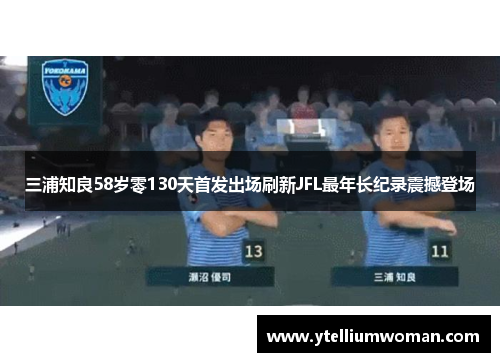 三浦知良58岁零130天首发出场刷新JFL最年长纪录震撼登场
