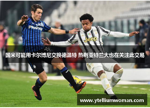 国米可能用卡尔博尼交换德温特 热刺亚特兰大也在关注此交易